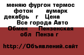 меняю фургон термос фотон 3702 аумарк декабрь 12г › Цена ­ 400 000 - Все города Авто » Обмен   . Пензенская обл.,Пенза г.